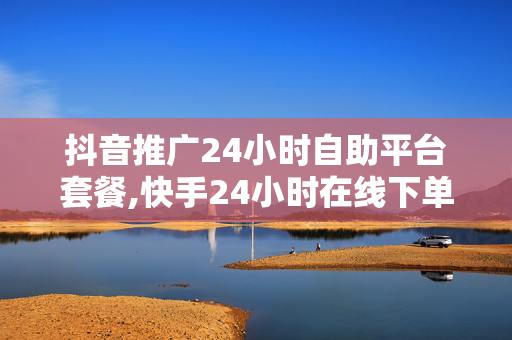 抖音推广24小时自助平台套餐,快手24小时在线下单平台免费 - 快手怎么买流量上热门 - 抖音买点赞自助平台